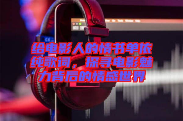 給電影人的情書單依純歌詞，探尋電影魅力背后的情感世界