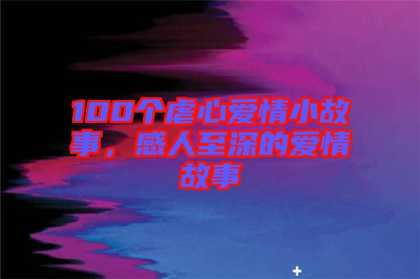 100個虐心愛情小故事，感人至深的愛情故事