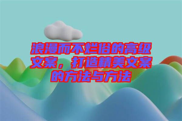 浪漫而不爛俗的高級(jí)文案，打造精美文案的方法與方法