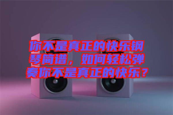 你不是真正的快樂鋼琴簡譜，如何輕松彈奏你不是真正的快樂？