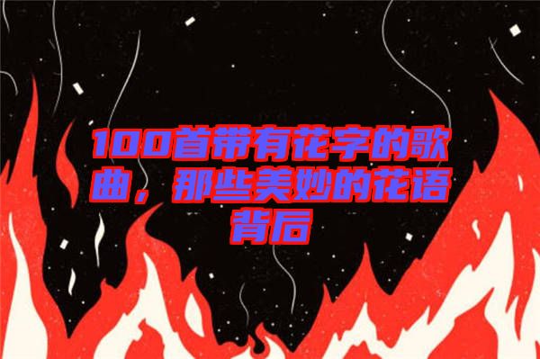 100首帶有花字的歌曲，那些美妙的花語背后