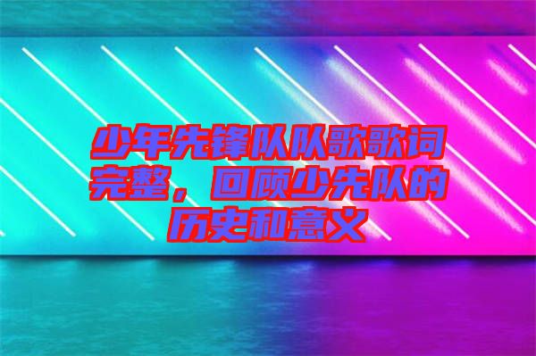 少年先鋒隊(duì)隊(duì)歌歌詞完整，回顧少先隊(duì)的歷史和意義