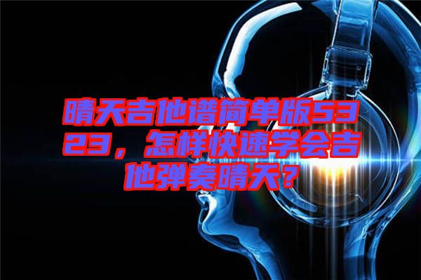 晴天吉他譜簡單版5323，怎樣快速學會吉他彈奏晴天？