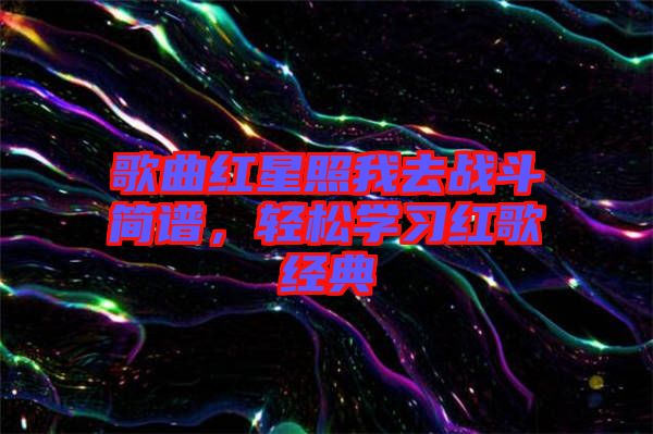 歌曲紅星照我去戰(zhàn)斗簡譜，輕松學(xué)習(xí)紅歌經(jīng)典