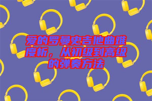 愛的羅曼史吉他曲難度析，從初級到高級的彈奏方法