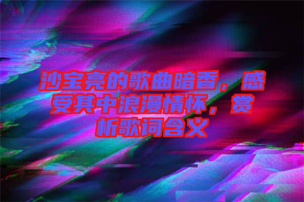 沙寶亮的歌曲暗香，感受其中浪漫情懷，賞析歌詞含義