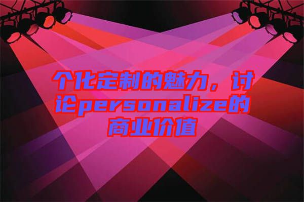 個(gè)化定制的魅力，討論personalize的商業(yè)價(jià)值