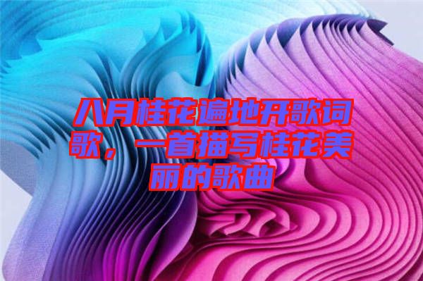 八月桂花遍地開歌詞歌，一首描寫桂花美麗的歌曲