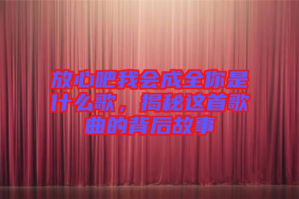 放心吧我會成全你是什么歌，揭秘這首歌曲的背后故事