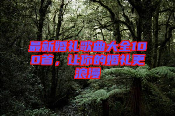 最新婚禮歌曲大全100首，讓你的婚禮更浪漫