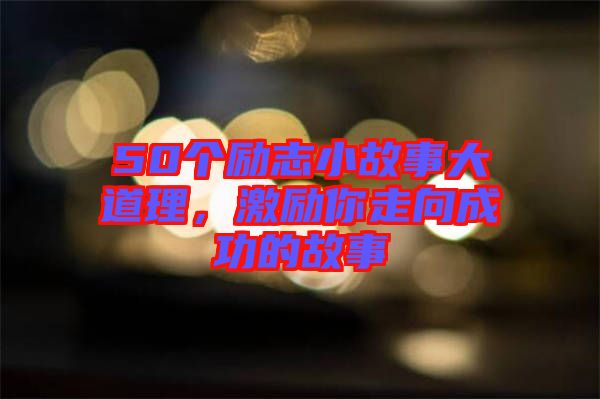 50個勵志小故事大道理，激勵你走向成功的故事