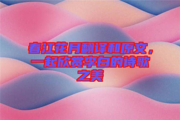 春江花月翻譯和原文，一起欣賞李白的詩歌之美