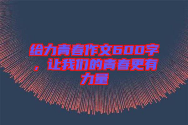 給力青春作文600字，讓我們的青春更有力量