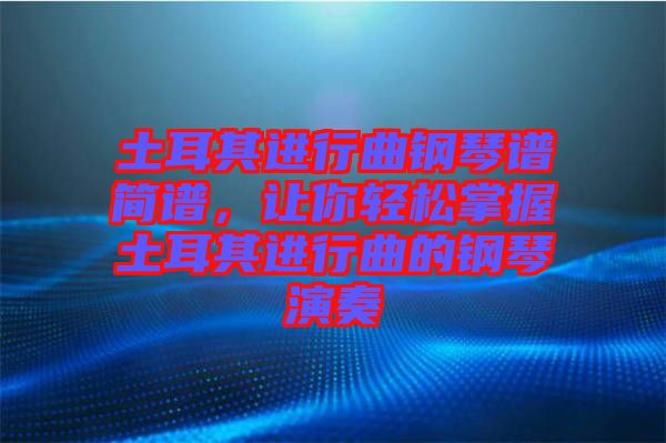 土耳其進行曲鋼琴譜簡譜，讓你輕松掌握土耳其進行曲的鋼琴演奏