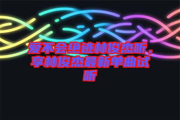 愛不會絕跡林俊杰聽，享林俊杰最新單曲試聽