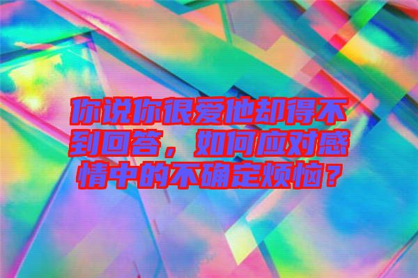 你說你很愛他卻得不到回答，如何應對感情中的不確定煩惱？