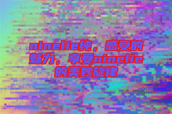 ninelie純，感受的魅力，享受ninelie的美妙旋律