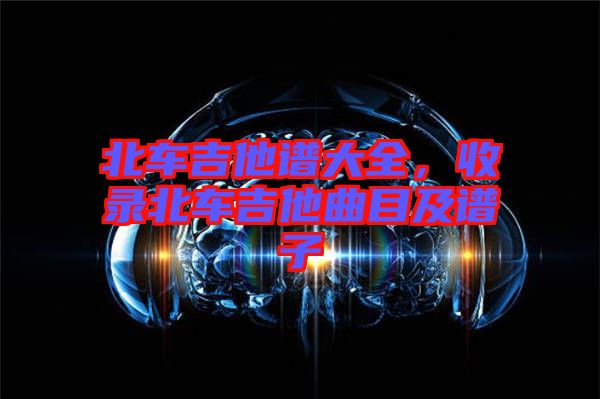 北車吉他譜大全，收錄北車吉他曲目及譜子