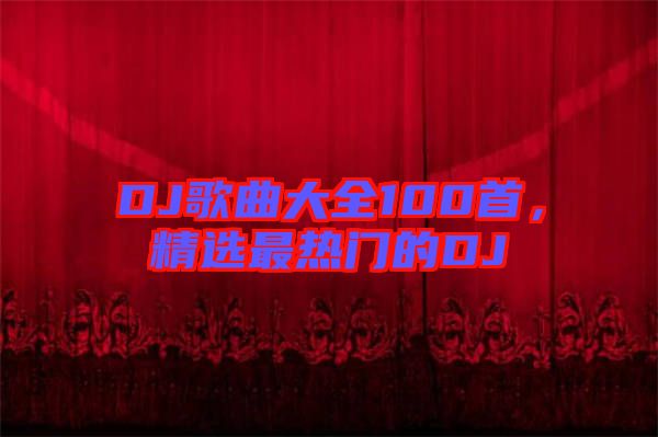 DJ歌曲大全100首，精選最熱門的DJ