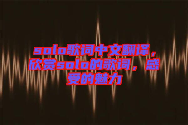 solo歌詞中文翻譯，欣賞solo的歌詞，感受的魅力