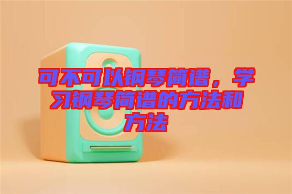 可不可以鋼琴簡譜，學(xué)習(xí)鋼琴簡譜的方法和方法