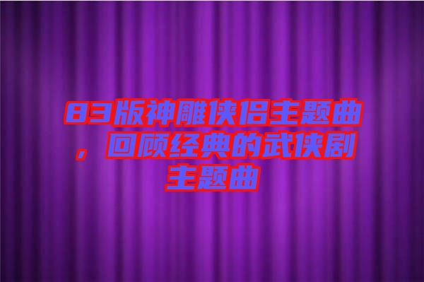 83版神雕俠侶主題曲，回顧經(jīng)典的武俠劇主題曲