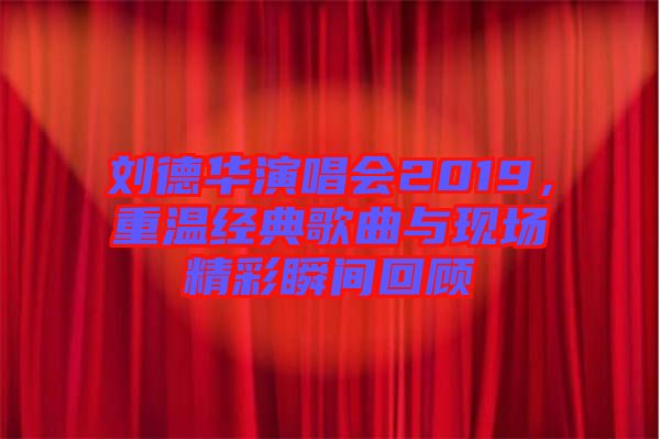 劉德華演唱會(huì)2019，重溫經(jīng)典歌曲與現(xiàn)場精彩瞬間回顧