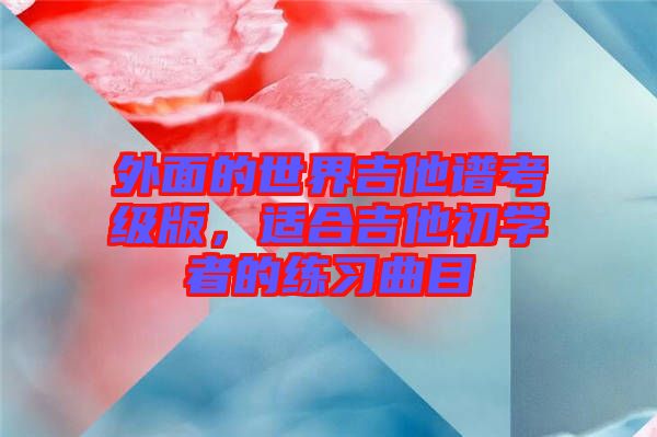 外面的世界吉他譜考級版，適合吉他初學(xué)者的練習(xí)曲目