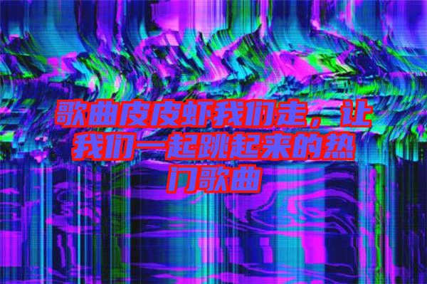 歌曲皮皮蝦我們走，讓我們一起跳起來的熱門歌曲