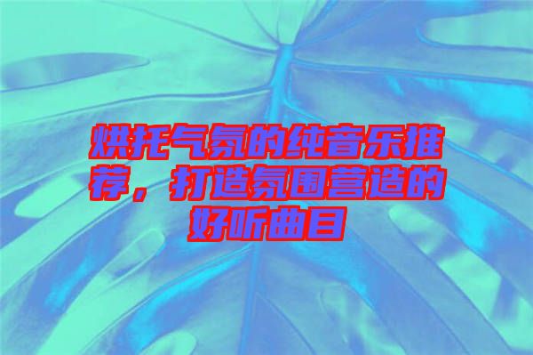 烘托氣氛的純音樂推薦，打造氛圍營造的好聽曲目