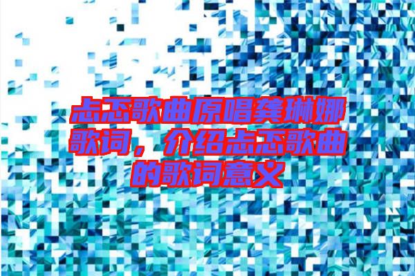 忐忑歌曲原唱龔琳娜歌詞，介紹忐忑歌曲的歌詞意義