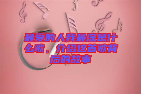 最愛的人我最深是什么歌，介紹這首歌背后的故事