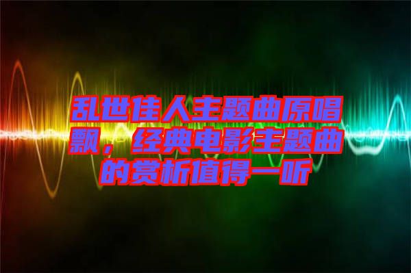 亂世佳人主題曲原唱飄，經(jīng)典電影主題曲的賞析值得一聽