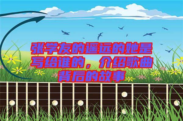 張學(xué)友的遙遠(yuǎn)的她是寫(xiě)給誰(shuí)的，介紹歌曲背后的故事