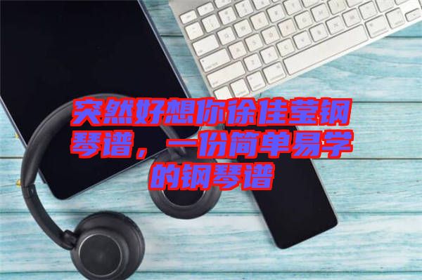 突然好想你徐佳瑩鋼琴譜，一份簡(jiǎn)單易學(xué)的鋼琴譜