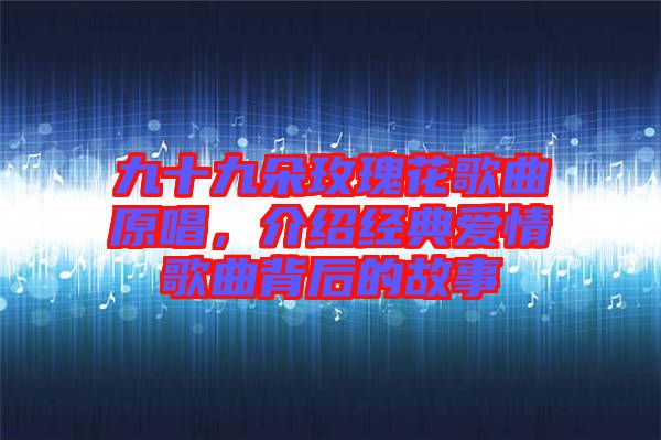 九十九朵玫瑰花歌曲原唱，介紹經(jīng)典愛情歌曲背后的故事