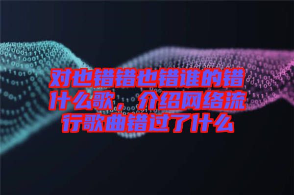 對也錯錯也錯誰的錯什么歌，介紹網(wǎng)絡(luò)流行歌曲錯過了什么