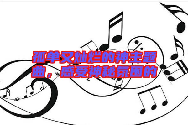 孤單又燦爛的神主題曲，感受神秘氛圍的