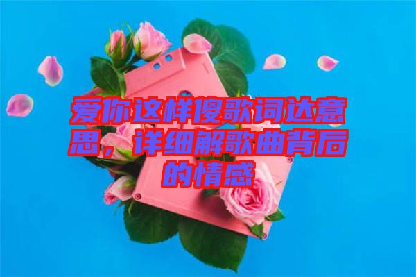 愛(ài)你這樣傻歌詞達(dá)意思，詳細(xì)解歌曲背后的情感