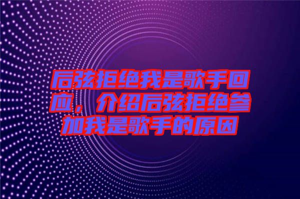 后弦拒絕我是歌手回應(yīng)，介紹后弦拒絕參加我是歌手的原因