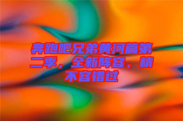 奔跑吧兄弟黃河篇第二季，全新陣容，精不容錯(cuò)過