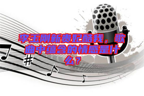 李玉剛新貴妃酷我，歌曲中蘊(yùn)含的情感是什么？