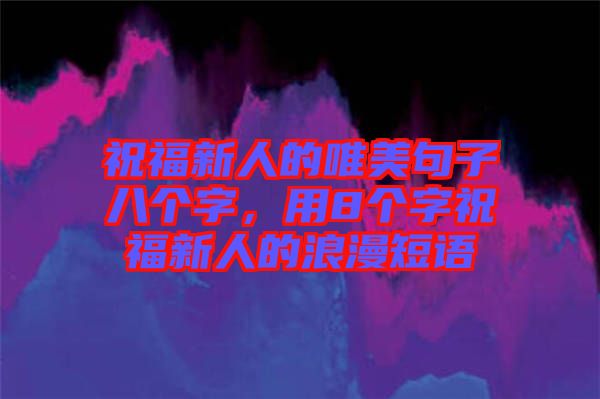 祝福新人的唯美句子八個(gè)字，用8個(gè)字祝福新人的浪漫短語