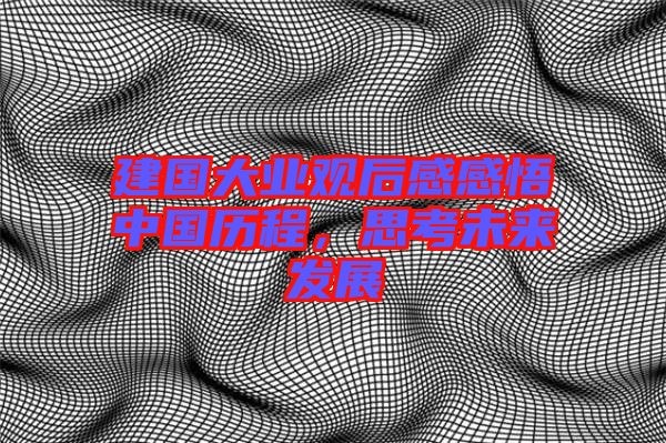 建國大業(yè)觀后感感悟中國歷程，思考未來發(fā)展