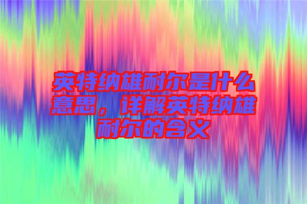 英特納雄耐爾是什么意思，詳解英特納雄耐爾的含義