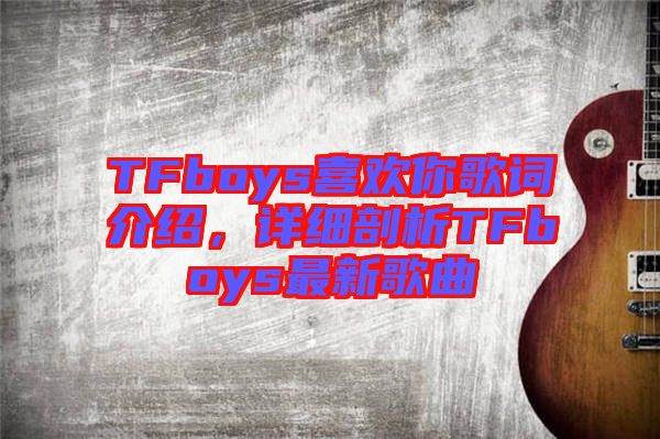 TFboys喜歡你歌詞介紹，詳細(xì)剖析TFboys最新歌曲