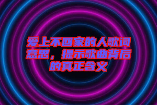 愛(ài)上不回家的人歌詞意思，提示歌曲背后的真正含義