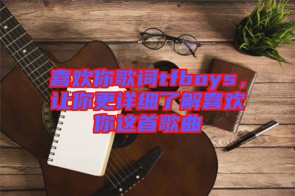 喜歡你歌詞tfboys，讓你更詳細了解喜歡你這首歌曲