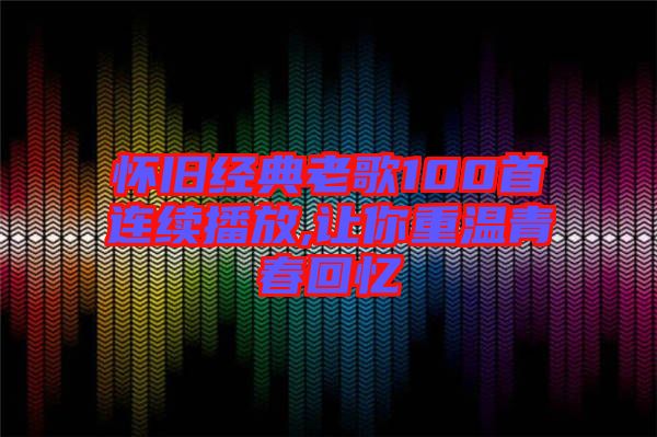 懷舊經(jīng)典老歌100首連續(xù)播放,讓你重溫青春回憶