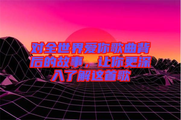 對(duì)全世界愛你歌曲背后的故事，讓你更深入了解這首歌